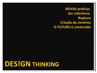 DES!GN  THINKING NOVAS práticas  Ser referência  Ruptura Criação de cenários O FUTURO é construído 