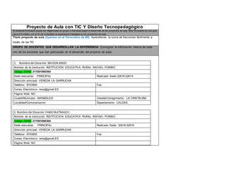 Proyecto de Aula con TIC Y Diseño Tecnopedagógico 
El presente formulario puede ser diligenciado en grupo o individual según el desarrollo de los proyectos de aula. Este formulario es una guía 
para el formador con el f in de consolidar la experiencia trabajada en los proyectos de aula. 
Titulo proyecto de aula (Aparece en el Formulario de N2): Aprendiendo la suma de fracciones fácilmente a 
través de las TIC 
GRUPO DE DOCENTES QUE DESARROLLAN LA EXPERIENCIA (Consignar la información básica de cada 
uno de los docentes que han participado en el desarrollo del proyecto de aula) 
1. Nombre del Docente: WILSON ARIAS 
Nombre de la institución: INSTITUCION EDUCATIVA RURAL RAFAEL POMBO 
Código DANE 217001000364 
Sede educativa: PRINCIPAL R a d i c ado Sede:32818-32819 
Dirección principal: VEREDA LA GARRUCHA 
Teléfono: 8703905 Fax: 
Correo Electrónico: ierrp@gmail.ES 
Página Web: NO 
Ciudad/Municipio: MANIZALES Vereda/Corregimiento: LA CRISTALINA 
Localidad/Comuna/sector: Departamento: CALDAS 
2. Nombre del Docente: FABIO BUITRAGO C 
Nombre de la institución: INSTITUCION EDUCATIVA RURAL RAFAEL POMBO 
Código DANE 217001000364 
Sede educativa: PRINCIPAL R a d i c a do Sede: 32818-32819 
Dirección principal: VEREDA LA GARRUCHA 
Teléfono: 8703905 Fax: 
Correo Electrónico: ierrp@gmail.ES 
Página Web: NO 
 