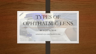 TYPES OF
OPHTHALMIC LENS
BY SUJIT KUMAR
saraswati-eye-care.business.site
 