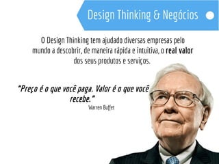 O Design Thinking tem ajudado diversas empresas pelo 
mundo a descobrir, de maneira rápida e intuitiva, o real valor 
dos seus produtos e serviços. 
“Preço é o que você paga. Valor é o que você 
recebe.” 
Warren Buffet 
 