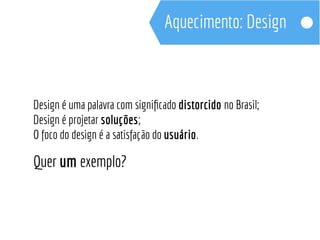 Design é uma palavra com significado distorcido no Brasil; 
Design é projetar soluções; 
O foco do design é a satisfação do usuário. 
Quer um exemplo? 
 