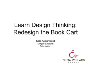 Learn Design Thinking:
Redesign the Book Cart
Katie Archambault
Megan Labbate
Erin Hatton
 