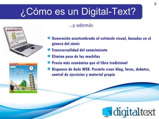 ¿Cómo es un Digital-Text? 5 Generación acostumbrada al estímulo visual, basados en el género del cómic Transversalidad del conocimiento Elimina peso de las mochilas Precio más económico que el libro tradicional Disponen de Aula WEB. Permite crear blog, foros, debates, control de ejercicios y material propio … y además 