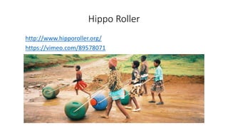 Hippo Roller
http://www.hipporoller.org/
https://vimeo.com/89578071
 