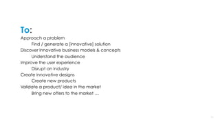 1111
To:
Approach a problem
Find / generate a [innovative] solution
Discover innovative business models & concepts
Understand the audience
Improve the user experience
Disrupt an industry
Create innovative designs
Create new products
Validate a product/ idea in the market
Bring new offers to the market …
 