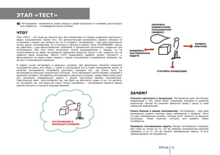 ЭТАП «ТЕСТ»
   «Тестирование - возможность узнать больше о своей концепции и о человеке, для которого
                                                                                                             ПОЛУЧИТЬ
   она создается», - Стэнфордская школа d.school.
                                                                                                             КОММЕНТАРИИ
                                                                                                             ПОЛЬЗОВАТЕЛЯ
ЧТО?                                                                                                         (ФИДБЕК)

Этап «ТЕСТ» - это когда вы просите дать вам комментарии по поводу созданного прототипа у
ваших пользователей. Кроме того, это дополнительная возможность развить эмпатию по
отношению к людям, для которых вы что-то создаете. Тестирование – еще одна возможность
понять ваших пользователей, но в отличие от эмпатии в рамках этапа «ПОНИМАНИЕ» сейчас                                                           РАЗВИТЬ
вы работаете с узко-фокусированной проблемой и физическим прототипом, созданным для                                                            ЭМАПТИЮ
тестирования. Оба этих этапа используют тесное взаимодействие с людьми, но не               ПРОВЕРИТЬ
ограничивайтесь во время тестирования задаванием вопросов только о том, нравится или не     ПОСТАВЛЕННУЮ
нравится ваша концепция. Вместо этого продолжайте задавать вопрос «Почему?» и               ЗАДАЧУ
фокусируйтесь на ваших новых знаниях о вашем пользователе и выявленной проблеме, так
же как и потенциальном решении.

В идеале лучше тестировать в реальных условиях. Для физических объектов попросите
пользователя взять этот объект с собой и использовать его в своей повседневной жизни. В
качестве эксперимента попробуйте разыграть сценарий там, где можно было бы                                       УТОЧНИТЬ КОНЦЕПЦИЮ
воспроизвести реальную (жизненную) ситуацию. Если невозможно протестировать сценарий в
реальной ситуации, постарайтесь воспроизвести реальную ситуацию, предоставив играть роль
или выполнять определенную задачу с вашим прототипом вашему пользователю.
Практический совет: прототипируйте так, как будто вы абсолютно правы в том, что делаете,
но тестируйте так, как будто вы очень сильно ошибаетесь – тестирование является вашим
шансом уточнить и улучшить будущее решение.


                                                                                            ЗАЧЕМ?
                                                                                            Уточнить прототипы и концепцию. Тестирование дает нам больше
                                                                                            информации о том, какой будет следующая итерация в развитии
                                                                                            прототипов. Иногда это означает вернуться назад к доске со всей
                                                                                            собранной информацией.

                                                                                            Узнать больше о вашем пользователе. Тестирование – еще одна
                                                                                            возможность развить эмпатию через наблюдение и общение. Часто
                                                                                            это дает неожиданные инсайты, которые могут повлиять на будущую
                                                                                            концепцию.   Также   помогает   уточнить  или   выявить   новые
                             ТЕСТИРОВАНИЕ В                                                 потребности.
                             РЕАЛЬНЫХ УСЛОВИЯХ
                                                                                            Проверить поставленную задачу. Иногда тестирование открывает
                                                                                            вам глаза не только на то, что вы выбрали неправильное решение
                                                                                            проблемы, а на то, что вы решали неправильную задачу, то есть
                                                                                            сформулировали ее некорректно.




                                                                                                                  ©DTLab 11
 