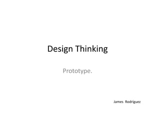 Design Thinking
Prototype.
James Rodríguez
 
