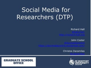 Social Media for
Researchers (DTP)
Richard Hall
@hallymk1
http://richard-hall.org
John Coster
@docmediacentre
https://docmediacentre.wordpress.com/
Christos Daramilas
@cdaramilas
 