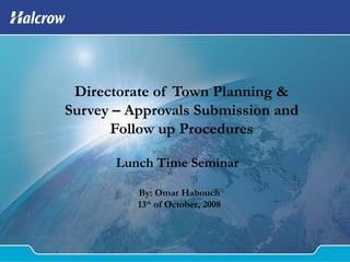 Directorate of Town Planning &
Survey – Approvals Submission and
Follow up Procedures
Lunch Time Seminar
By: Omar Habouch
13th
of October, 2008
 