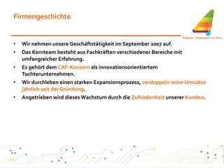 Firmengeschichte Wir nehmen unsere Geschäftstätigkeit im September 2007 auf. Das Kernteam besteht aus Fachkräften verschiedener Bereiche mit umfangreicher Erfahrung. Es gehört dem  CAF-Konzern  als innovationsorientiertem Tochterunternehmen. Wir durchleben einen starken Expansionsprozess,  verdoppeln seine Umsätze jährlich seit der Gründung . Angetrieben wird dieses Wachstum durch die  Zufriedenheit  unserer  Kunden . 
