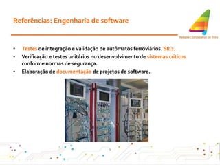Referências: Engenharia de software Testes  de integração e validação de autômatos ferroviários.  SIL2 . Verificação e testes unitários no desenvolvimento de  sistemas críticos  conforme normas de segurança. Elaboração de  documentação  de projetos de software . 