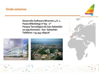 Onde estamos Desarrollo Software Miramón 4 S. L.  Paseo Mikeletegi nº 69 - 1º  Parque Tecnológico de San Sebastián 20.009 Donostia - San  Sebastián Teléfono: +34 943 189276   o 