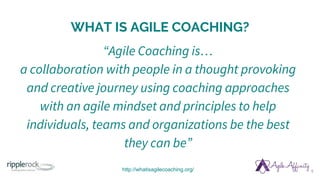 WHAT IS AGILE COACHING?
“Agile Coaching is…
a collaboration with people in a thought provoking
and creative journey using coaching approaches
with an agile mindset and principles to help
individuals, teams and organizations be the best
they can be”
6http://whatisagilecoaching.org/
 