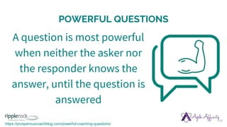 POWERFUL QUESTIONS
10
A question is most powerful
when neither the asker nor
the responder knows the
answer, until the question is
answered
https://prosperouscoachblog.com/powerful-coaching-questions/
 