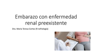 Embarazo con enfermedad
renal preexistente
Dra. María Teresa Cortez (R nefrología)
 