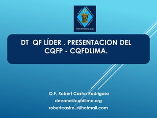 DT QF LÍDER . PRESENTACION DEL
CQFP - CQFDLIMA.
Q.F. Robert Castro Rodriguez
decano@cqfdlima.org
robertcastro_r@hotmail.com
 
