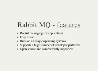 Rabbit MQ - features 
Robust messaging for applications 
Easy to use 
Runs on all major operating systems 
Supports a huge number of developer platforms 
Open source and commercially supported 
 