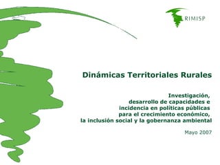 Dinámicas Territoriales Rurales Investigación,  desarrollo de capacidades e  incidencia en políticas públicas  para el crecimiento económico,  la inclusión social y la gobernanza ambiental Mayo 2007 
