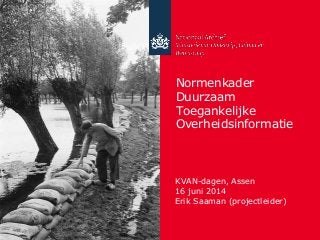 Normenkader
Duurzaam
Toegankelijke
Overheidsinformatie
KVAN-dagen, Assen
16 juni 2014
Erik Saaman (projectleider)
 