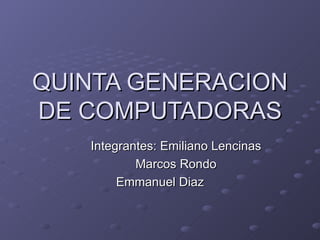 QUINTA GENERACION DE COMPUTADORAS Integrantes: Emiliano Lencinas Marcos Rondo Emmanuel Diaz 