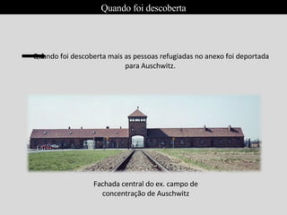 Quando foi descoberta
Quando foi descoberta mais as pessoas refugiadas no anexo foi deportada
para Auschwitz.
Fachada central do ex. campo de
concentração de Auschwitz
 