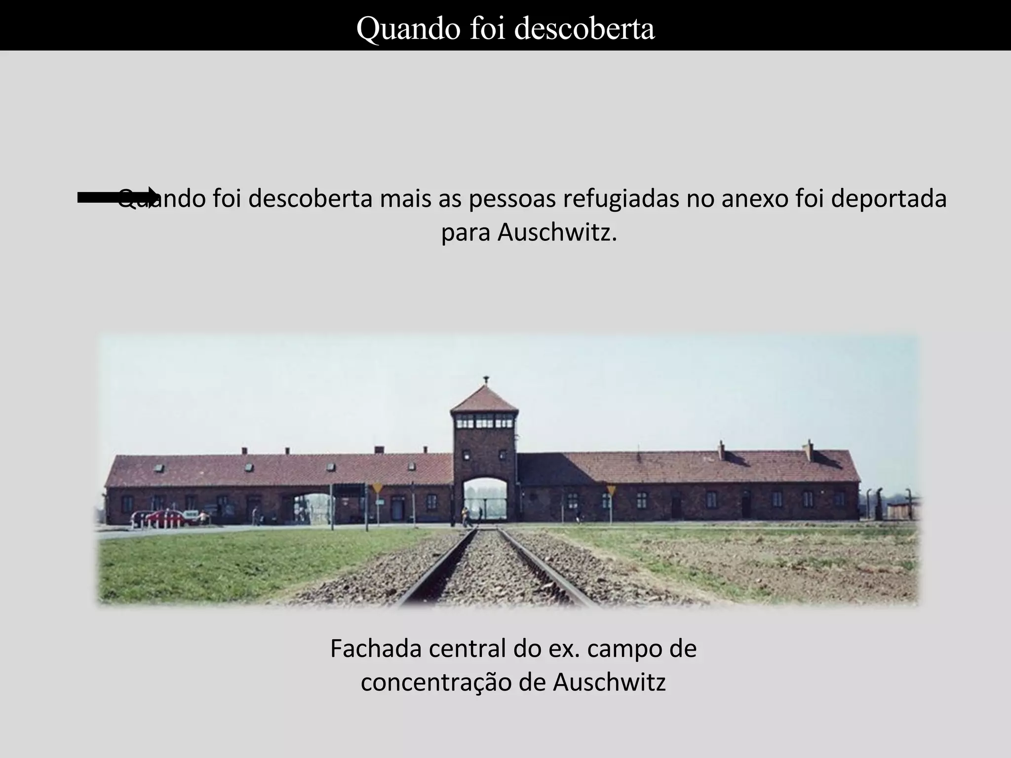 Quando foi descoberta mais as pessoas refugiadas no anexo foi deportada para Auschwitz. Fachada central do ex. campo de concentração de Auschwitz Quando foi descoberta 