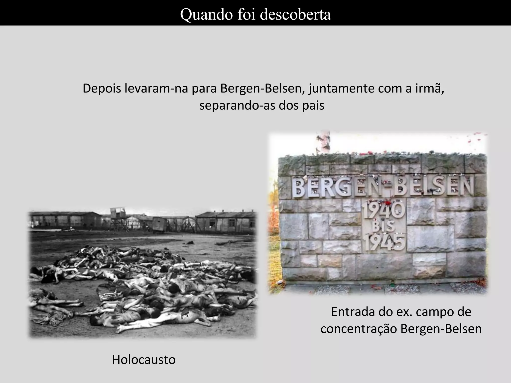 Depois levaram-na para Bergen-Belsen, juntamente com a irmã, separando-as dos pais  Entrada do ex. campo de concentração Bergen-Belsen Holocausto Quando foi descoberta 