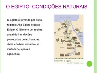 O EGIPTO–CONDIÇÕES NATURAIS   O Egipto é formado por duas regiões: Alto Egipto e Baixo Egipto. O Nilo tem um regime anual de inundações provocadas pela chuva, as cheias do Nilo tornaram-se muito férteis para a agricultura. 