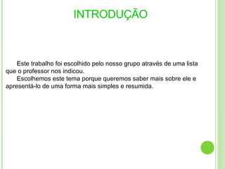 INTRODUÇÃO  Este trabalho foi escolhido pelo nosso grupo através de uma lista que o professor nos indicou. Escolhemos este tema porque queremos saber mais sobre ele e apresentá-lo de uma forma mais simples e resumida. 