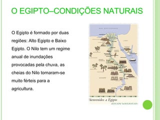 O EGIPTO–CONDIÇÕES NATURAIS  O Egipto é formado por duas regiões: Alto Egipto e Baixo Egipto. O Nilo tem um regime anual de inundações provocadas pela chuva, as cheias do Nilo tornaram-se muito férteis para a agricultura. 