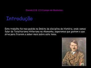 Escola E.B. 2,3 Campo de Besteiros Introdução Este trabalho foi–nos pedido no âmbito da disciplina de História, onde vamos falar do Totalitarismo Hitleriano na Alemanha, esperemos que gostem e que sirva para ficarem a saber mais sobre este tema. 