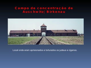 Campo de concentração de Auschwitz/ Birkenau Local onde eram aprisionados e torturados os judeus e ciganos. 