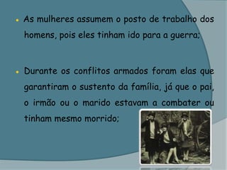 ● As mulheres assumem o posto de trabalho dos homens, pois eles tinham ido para a guerra;● Durante os conflitos armados foram elas que garantiram o sustento da família, já que o pai, o irmão ou o marido estavam a combater ou tinham mesmo morrido;