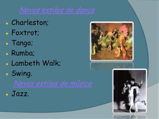 Novos estilos de dança● Charleston;● Foxtrot;● Tango;● Rumba;● Lambeth Walk;● Swing.Novos estilos de música● Jazz.