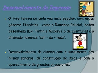 Desenvolvimento da Imprensa ● O livro tornou-se cada vez mais popular, com novos géneros literários , como o Romance Policial, banda desenhada (Ex: Tintin e Mickey), o de aventuras e o chamado romance “cor - de – rosa”;● Desenvolvimento do cinema com o surgimento dos filmes sonoros, de construção de salas e com o aparecimento de grandes produtoras;