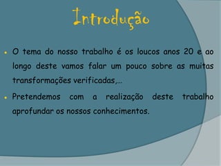 Introdução●	O tema do nosso trabalho é os loucos anos 20 e ao longo deste vamos falar um pouco sobre as muitas transformações verificadas,…●	Pretendemos com a realização deste trabalho aprofundar os nossos conhecimentos. 