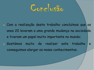 Conclusão● Com a realização deste trabalho concluímos que os anos 20 levaram a uma grande mudança na sociedade e tiveram um papel muito importante no mundo;●	Gostámos muito de realizar este trabalho e conseguimos alargar os nosso conhecimentos.