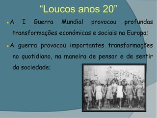 “Loucos anos 20”●A I Guerra Mundial provocou profundas transformações económicas e sociais na Europa;●A guerra provocou importantes transformações no quotidiano, na maneira de pensar e de sentir da sociedade;