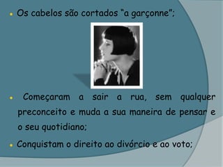 ● Os cabelos são cortados “a garçonne”;● Começaram a sair a rua, sem qualquer preconceito e muda a sua maneira de pensar e o seu quotidiano;● Conquistam o direito ao divórcio e ao voto;