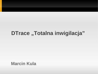 DTrace „Totalna inwigilacja”




Marcin Kula
 