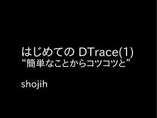 はじめての DTrace(1)
“簡単なことからコツコツと”

shojih
 