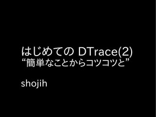 はじめての DTrace(2)
“簡単なことからコツコツと”

shojih
 