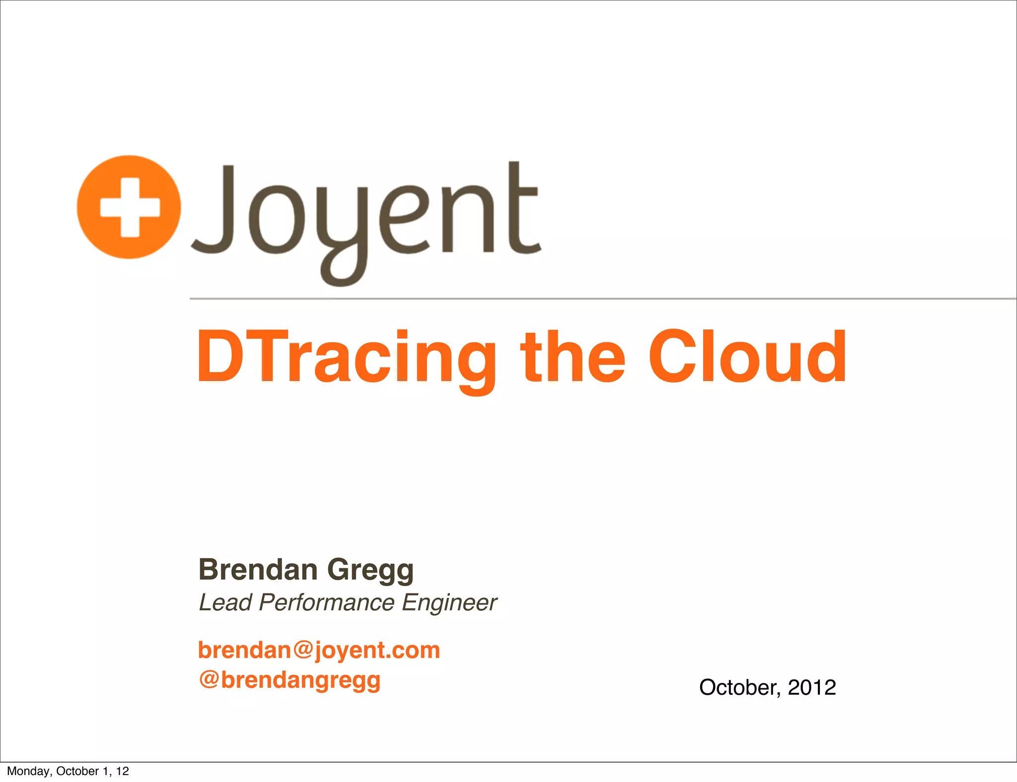 DTracing the Cloud

                        Brendan Gregg
                        Lead Performance Engineer

                        brendan@joyent.com
                        @brendangregg               October, 2012


Monday, October 1, 12
 