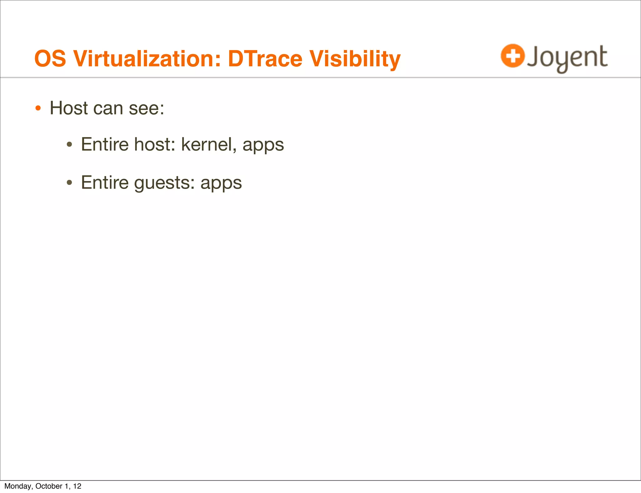 OS Virtualization: DTrace Visibility

        • Host can see:
                • Entire host: kernel, apps
                • Entire guests: apps




Monday, October 1, 12
 