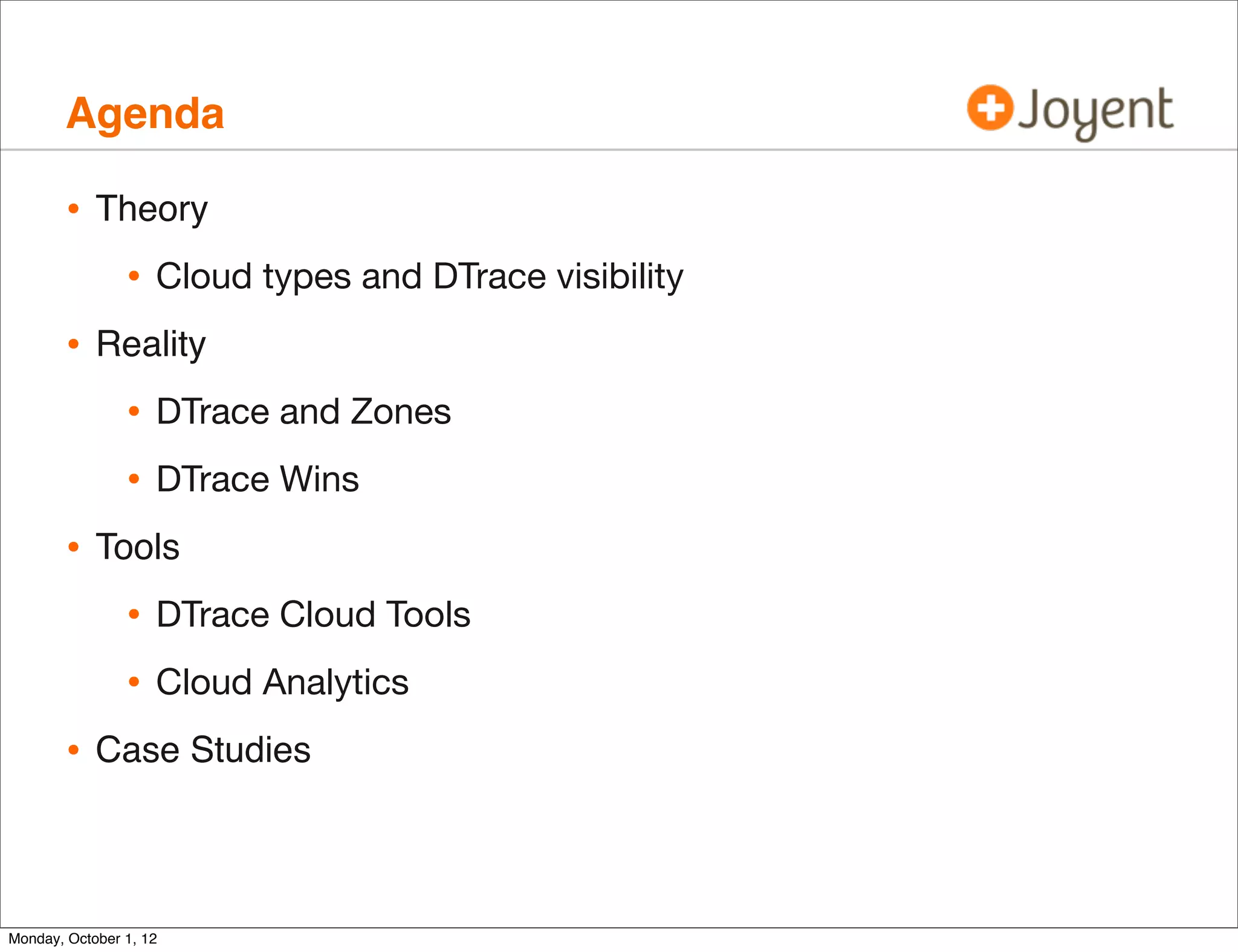 Agenda

        • Theory
           • Cloud types and DTrace visibility
        • Reality
           • DTrace and Zones
           • DTrace Wins
        • Tools
            • DTrace Cloud Tools
            • Cloud Analytics
        • Case Studies


Monday, October 1, 12
 