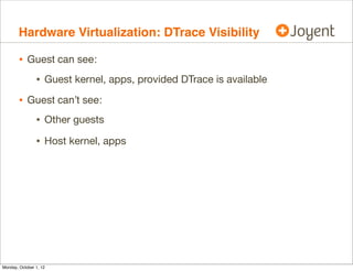 Hardware Virtualization: DTrace Visibility

        • Guest can see:
                • Guest kernel, apps, provided DTrace is available
        • Guest can’t see:
                • Other guests
                • Host kernel, apps




Monday, October 1, 12
 