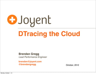 DTracing the Cloud

                        Brendan Gregg
                        Lead Performance Engineer

                        brendan@joyent.com
                        @brendangregg               October, 2012


Monday, October 1, 12
 