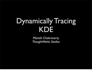 Dynamically Tracing
     KDE
     Manish Chakravarty
     ThoughtWorks Studios




                            1
 