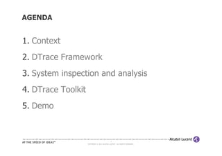 AGENDA


1. Context
2. DTrace Framework
3. System inspection and analysis
4. DTrace Toolkit
5. Demo


                                              2
                    COPYRIGHT © 2011 ALCATEL-LUCENT. ALL RIGHTS RESERVED.
 