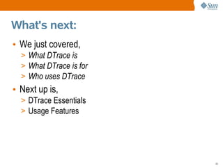What's next:
• We just covered,
  > What DTrace is
  > What DTrace is for
  > Who uses DTrace
• Next up is,
  > DTrace Essentials
  > Usage Features




                         25
 